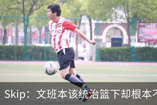 Skip：文班本该统治篮下却根本不往内线打 完全靠3分手感吃饭